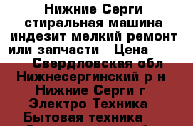 Нижние Серги стиральная машина индезит мелкий ремонт или запчасти › Цена ­ 5 000 - Свердловская обл., Нижнесергинский р-н, Нижние Серги г. Электро-Техника » Бытовая техника   . Свердловская обл.